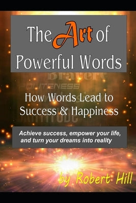 The Art of Powerful Words: How Words Lead to Success & Happiness: Achieve success, empower your life, and turn your dreams into reality by Hill, Robert