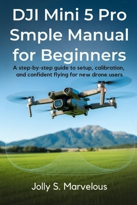 DJI Mini 5 Pro Simple Manual for Beginners: A Step-by-Step Guide to Setup, Calibration, and Confident Flying for New Drone Users by Marvelous, Jolly S.