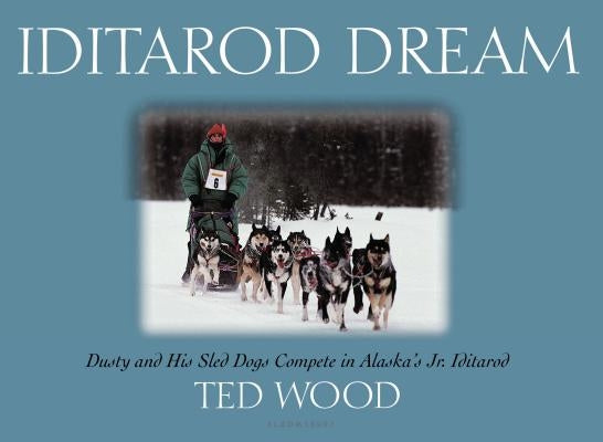 Iditarod Dream: Dusty and His Sled Dogs Compete in Alaska's Jr. Iditarod by Wood, Ted