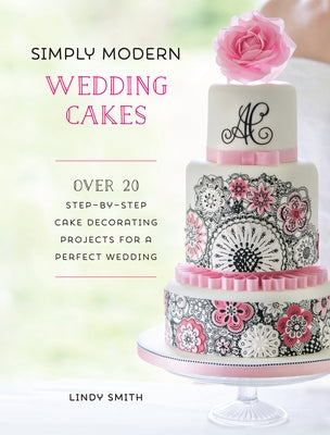Simply Modern Wedding Cakes: Over 20 Contemporary Designs for Remarkable Yet Achievable Wedding Cakes by Smith, Lindy