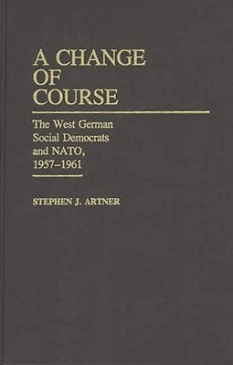 A Change of Course: The West German Social Democrats and Nato, 1957-1961 by Artner, Stephen