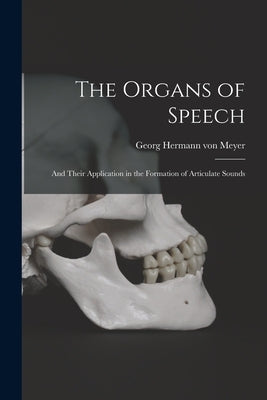 The Organs of Speech: and Their Application in the Formation of Articulate Sounds by Meyer, Georg Hermann Von 1815-1892