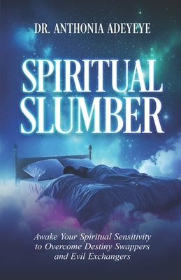 Spiritual Slumber: Awaken Your Spiritual Sensitivity to Overcome Destiny Swappers and Evil Exchangers by Adeyeye, Anthonia