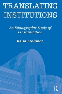Translating Institutions: An Ethnographic Study of EU Translation by Koskinen, Kaisa