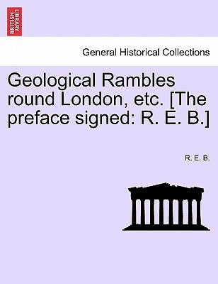 Geological Rambles Round London, Etc. [The Preface Signed: R. E. B.] by B, R. E.