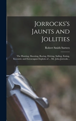 Jorrocks's Jaunts and Jollities; the Hunting, Shooting, Racing, Driving, Sailing, Eating, Eccentric and Extravagant Exploits of ... Mr. John Jorrocks by Surtees, Robert Smith