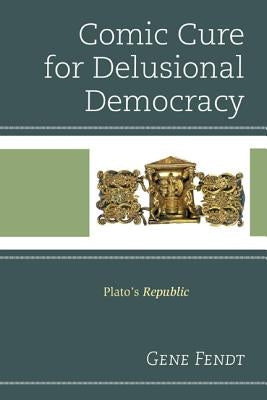 Comic Cure for Delusional Democracy: Plato's Republic by Fendt, Gene
