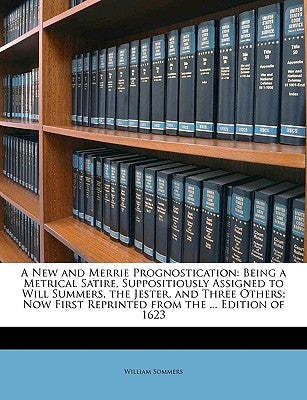 A New and Merrie Prognostication: Being a Metrical Satire, Suppositiously Assigned to Will Summers, the Jester, and Three Others; Now First Reprinted by Sommers, William