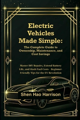 Electric Vehicles Made Simple: The Complete Guide to Ownership, Maintenance, and Cost Savings: Master DIY Repairs, Extend Battery Life, and Slash Fuel by Harrison, Shen Hao
