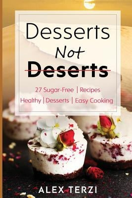 Desserts not Deserts: 27 Sugar-Free Recipes, Healthy Desserts & Easy Cooking by Terzi, Alex