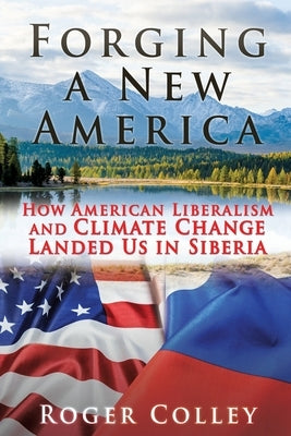 Forging a New America: How American Liberalism and Climate Change Landed Us in Siberia by Colley, Roger