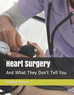 Heart Surgery: And What They Don't Tell You by House, Robert