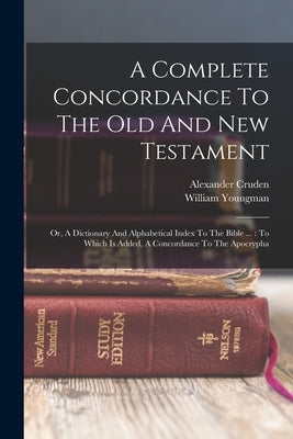 A Complete Concordance To The Old And New Testament: Or, A Dictionary And Alphabetical Index To The Bible ...: To Which Is Added, A Concordance To The by Cruden, Alexander
