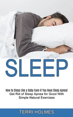 Sleep: How to Sleep Like a Baby Even if You Have Sleep Apnea! (Get Rid of Sleep Apnea for Good With Simple Natural Exercises) by Holmes, Terri