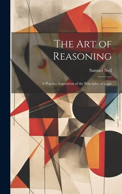 The Art of Reasoning: A Popular Exposition of the Principles of Logic by Neil, Samuel