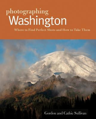 Photographing Washington: Where to Find Perfect Shots and How to Take Them by Sullivan, Cathie