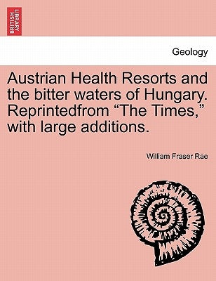 Austrian Health Resorts and the bitter waters of Hungary. Reprintedfrom "The Times," with large additions. by Rae, William Fraser