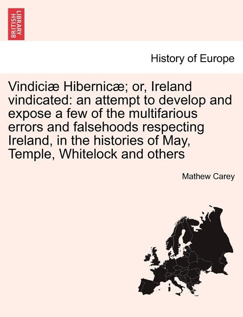 Vindiciæ Hibernicæ; or, Ireland vindicated: an attempt to develop and expose a few of the multifarious errors and falsehoods respecting Ireland, in th by Carey, Mathew