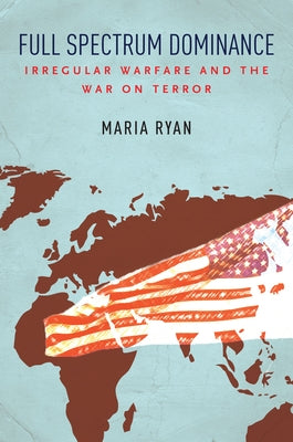 Full Spectrum Dominance: Irregular Warfare and the War on Terror by Ryan, Maria