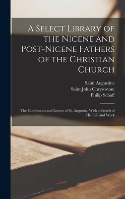 A Select Library of the Nicene and Post-Nicene Fathers of the Christian Church: The Confessions and Letters of St. Augustin, With a Sketch of His Life by Chrysostom, Saint John
