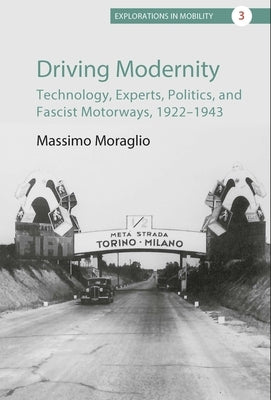 Driving Modernity: Technology, Experts, Politics, and Fascist Motorways, 1922-1943 by Moraglio, Massimo