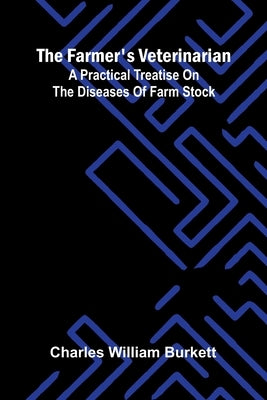 The Farmer's Veterinarian: A Practical Treatise on the Diseases of Farm Stock by William Burkett, Charles