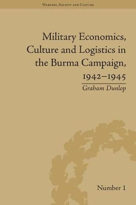 Military Economics, Culture and Logistics in the Burma Campaign, 1942-1945 by Dunlop, Graham
