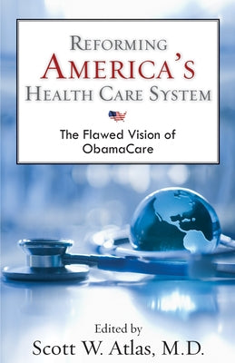 Reforming America's Health Care System: The Flawed Vision of ObamaCare by Atlas, Scott W.