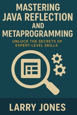 Mastering Java Reflection and Metaprogramming: Unlock the Secrets of Expert-Level Skills by Jones, Larry