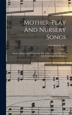 Mother-play And Nursery Songs: Poetry, Music And Pictures For The Noble Culture Of Child Life With Notes To Mothers by Fröbel, Friedrich