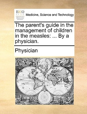 The parent's guide in the management of children in the measles: ... By a physician. by Physician
