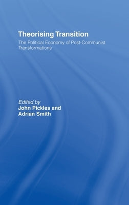 Theorizing Transition: The Political Economy of Post-Communist Transformations by Pickles, John