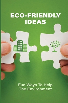 Eco-Friendly Ideas: Fun Ways To Help The Environment: Eco Friendly Products by Beldin, Gino