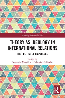 Theory as Ideology in International Relations: The Politics of Knowledge by Martill, Benjamin