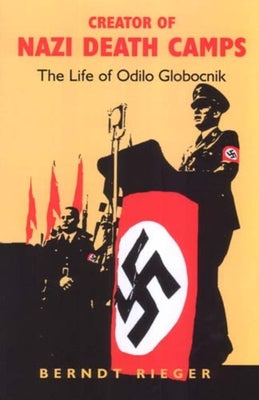 Creator of Nazi Death Camps: The Life of Odilo Globocnik by Rieger, Berndt