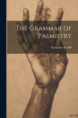 The Grammar of Palmistry by St Hill, Katharine