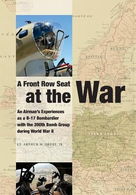 A Front Row Seat at The War: An Airman's Experiences as a B-17 Bombardier with the 390th Bomb Group during World War II by Ordel, Arthur W., Jr.