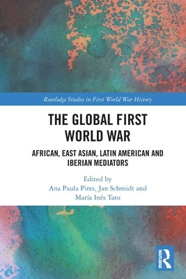 The Global First World War: African, East Asian, Latin American and Iberian Mediators by Pires, Ana Paula