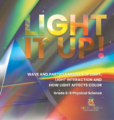 Light it Up! Wave and Particle Models of Light, Light Interaction and How Light Affects Color Grade 6-8 Physical Science by Baby Professor