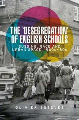 The 'Desegregation' of English Schools: Bussing, Race and Urban Space, 1960s-80s by Esteves, Olivier