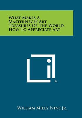 What Makes A Masterpiece? Art Treasures Of The World, How To Appreciate Art by Ivins Jr, William Mills