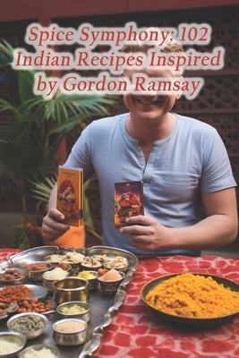 Spice Symphony: 102 Indian Recipes Inspired by Gordon Ramsay by Cottage, Culinary Canvas Culinary