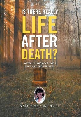 Is There Really Life After Death?: When You Are Dead, Does Your Life End Forever? by Ensley, Marcia Martin