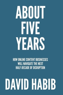 About 5 Years: How Online Content Businesses Will Navigate the Next Half-Decade of Disruption by Habib, David