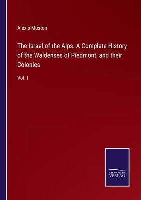 The Israel of the Alps: A Complete History of the Waldenses of Piedmont, and their Colonies: Vol. I by Muston, Alexis