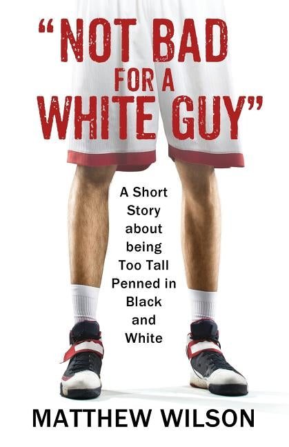 Not Bad for a White Guy: A Short Story about being Too Tall Penned in Black and White by Wilson, Matthew