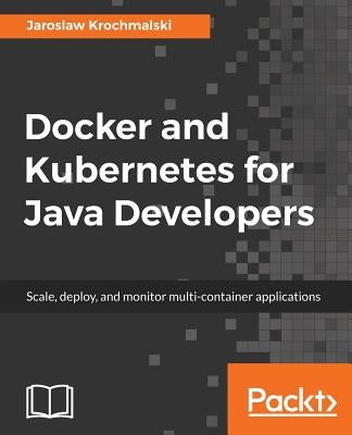 Docker and Kubernetes for Java Developers: Scale, deploy, and monitor multi-container applications by Krochmalski, Jaroslaw