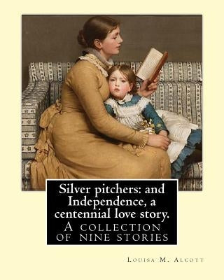 Silver pitchers: and Independence, a centennial love story. By: Louisa M. Alcott: A collection of nine stories, including "Silver Pitch by Alcott, Louisa M.
