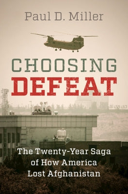 Choosing Defeat: The Twenty-Year Saga of How America Lost Afghanistan by Miller, Paul D.