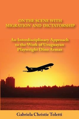 On the Scene with Migration and Dictatorship: An Interdisciplinary Approach to the Work of Uruguayan Playwright Dino Armas by Toletti, Gabriela Christie